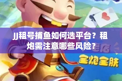 JJ租号捕鱼如何选平台？租炮需注意哪些风险？